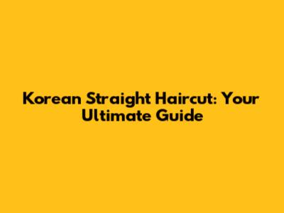 Korean Straight Haircut: Your Ultimate Guide