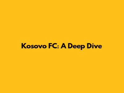 Kosovo FC: A Deep Dive
