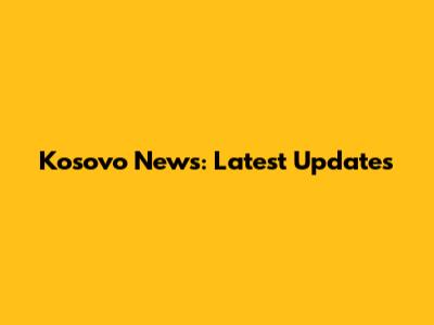 Kosovo News: Latest Updates