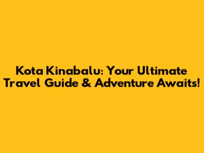 Kota Kinabalu: Your Ultimate Travel Guide & Adventure Awaits!