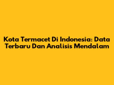 Kota Termacet Di Indonesia: Data Terbaru Dan Analisis Mendalam