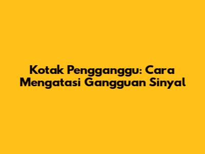 Kotak Pengganggu: Cara Mengatasi Gangguan Sinyal