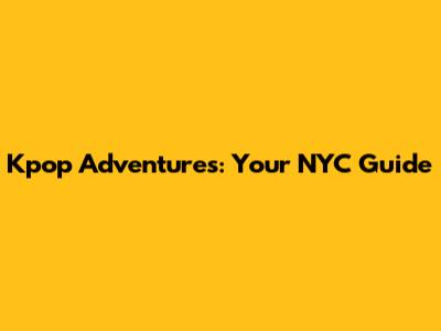 Kpop Adventures: Your NYC Guide
