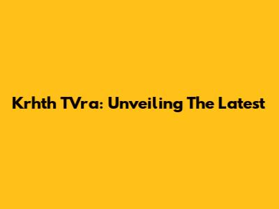 Krhth TVra: Unveiling The Latest