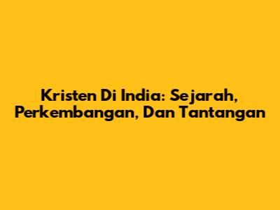 Kristen Di India: Sejarah, Perkembangan, Dan Tantangan
