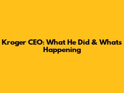 Kroger CEO: What He Did & What's Happening