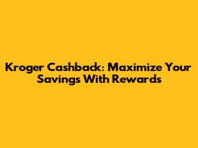 Kroger Cashback: Maximize Your Savings With Rewards
