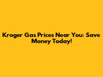 Kroger Gas Prices Near You: Save Money Today!