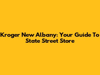Kroger New Albany: Your Guide To State Street Store