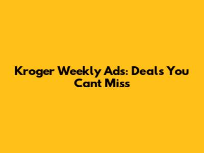 Kroger Weekly Ads: Deals You Can't Miss