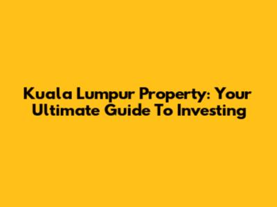 Kuala Lumpur Property: Your Ultimate Guide To Investing