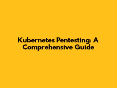 Kubernetes Pentesting: A Comprehensive Guide