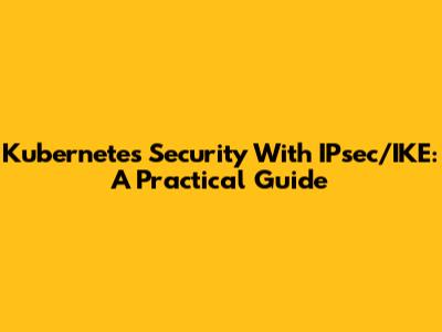 Kubernetes Security With IPsec/IKE: A Practical Guide