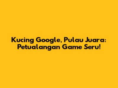 Kucing Google, Pulau Juara: Petualangan Game Seru!