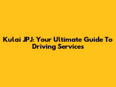 Kulai JPJ: Your Ultimate Guide To Driving Services
