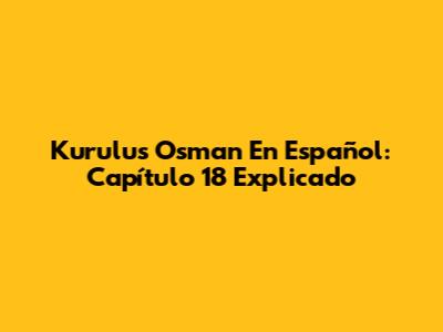 Kurulus Osman En Español: Capítulo 18 Explicado