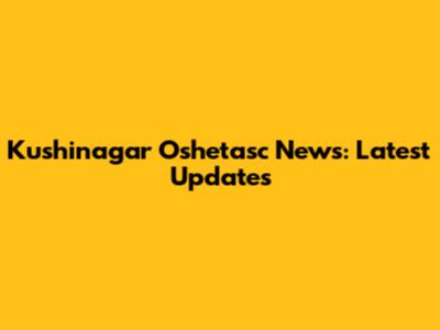Kushinagar Oshetasc News: Latest Updates