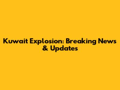 Kuwait Explosion: Breaking News & Updates