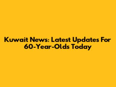 Kuwait News: Latest Updates For 60-Year-Olds Today