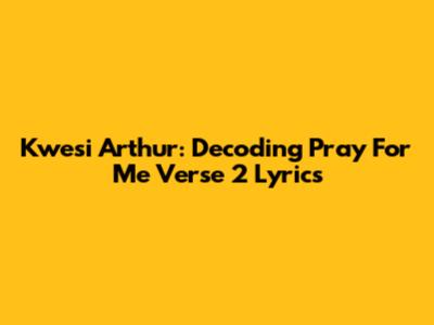 Kwesi Arthur: Decoding 'Pray For Me' Verse 2 Lyrics