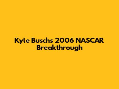 Kyle Busch's 2006 NASCAR Breakthrough