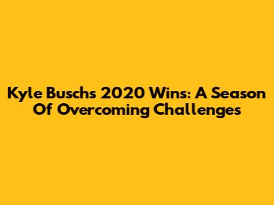 Kyle Busch's 2020 Wins: A Season Of Overcoming Challenges