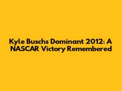 Kyle Busch's Dominant 2012: A NASCAR Victory Remembered