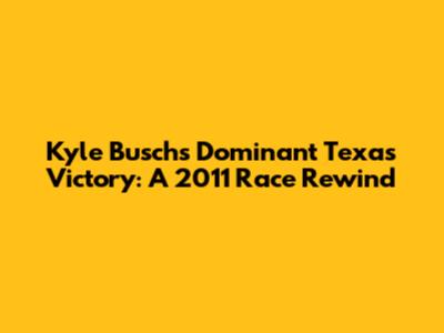 Kyle Busch's Dominant Texas Victory: A 2011 Race Rewind