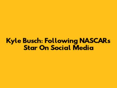 Kyle Busch: Following NASCAR's Star On Social Media