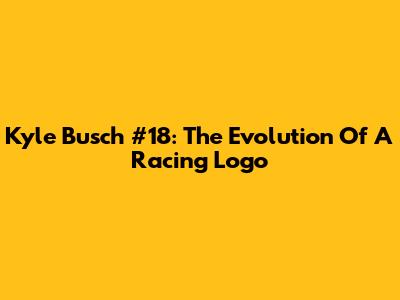 Kyle Busch #18: The Evolution Of A Racing Logo