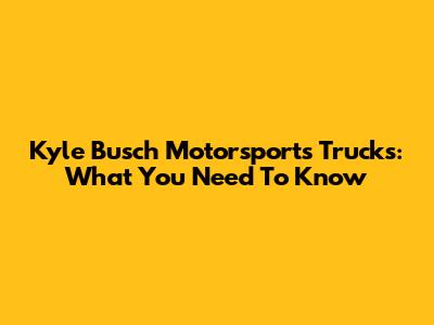 Kyle Busch Motorsports Trucks: What You Need To Know