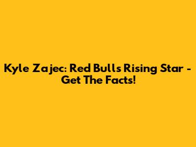 Kyle Zajec: Red Bulls Rising Star - Get The Facts!
