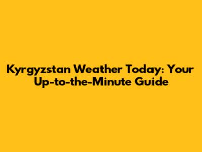 Kyrgyzstan Weather Today: Your Up-to-the-Minute Guide