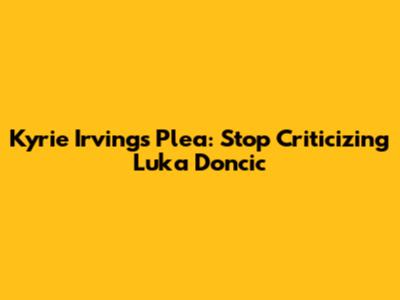 Kyrie Irving's Plea: Stop Criticizing Luka Doncic