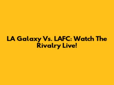 LA Galaxy Vs. LAFC: Watch The Rivalry Live!