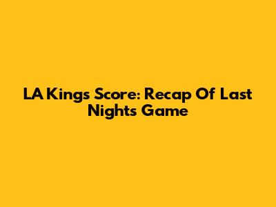 LA Kings Score: Recap Of Last Night's Game