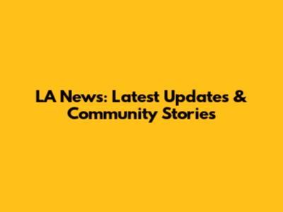 LA News: Latest Updates & Community Stories