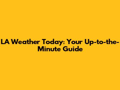 LA Weather Today: Your Up-to-the-Minute Guide