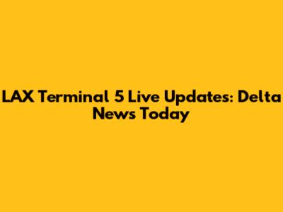 LAX Terminal 5 Live Updates: Delta News Today