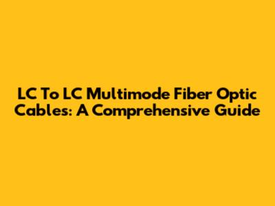 LC To LC Multimode Fiber Optic Cables: A Comprehensive Guide
