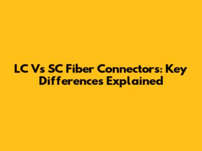 LC Vs SC Fiber Connectors: Key Differences Explained