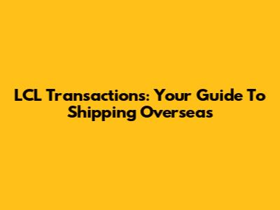 LCL Transactions: Your Guide To Shipping Overseas