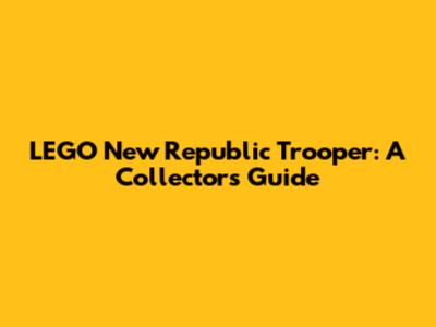 LEGO New Republic Trooper: A Collector's Guide