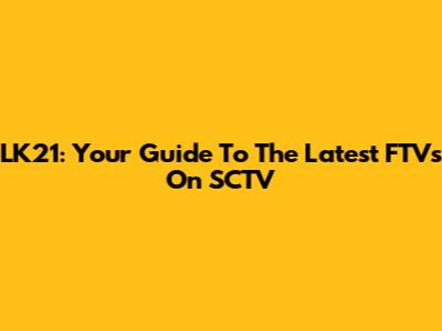 LK21: Your Guide To The Latest FTVs On SCTV