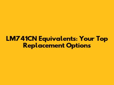 LM741CN Equivalents: Your Top Replacement Options