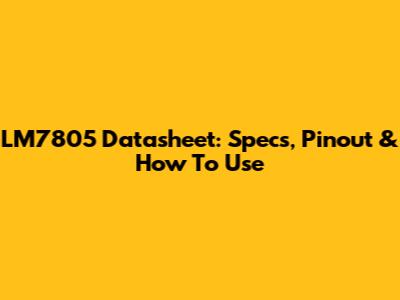 LM7805 Datasheet: Specs, Pinout & How To Use