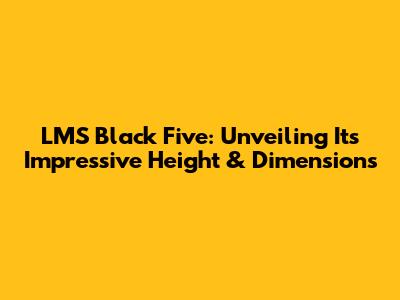 LMS Black Five: Unveiling Its Impressive Height & Dimensions