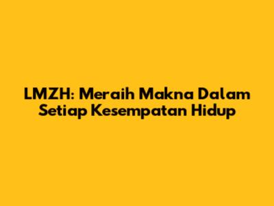 LMZH: Meraih Makna Dalam Setiap Kesempatan Hidup