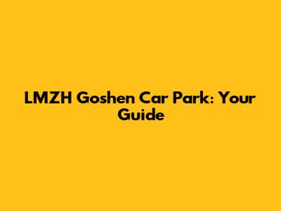 LMZH Goshen Car Park: Your Guide