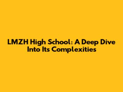 LMZH High School: A Deep Dive Into Its Complexities